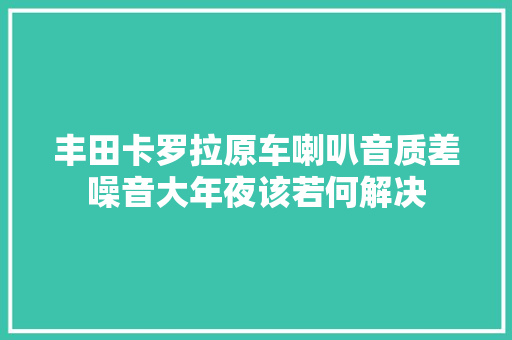丰田卡罗拉原车喇叭音质差噪音大年夜该若何解决