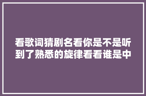 看歌词猜剧名看你是不是听到了熟悉的旋律看看谁是中华曲库