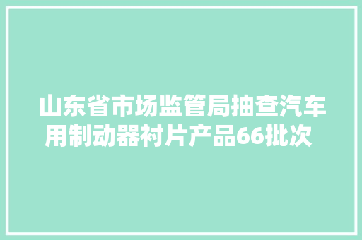 山东省市场监管局抽查汽车用制动器衬片产品66批次 2批次不合格