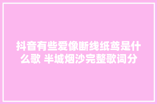 抖音有些爱像断线纸鸢是什么歌 半城烟沙完整歌词分享