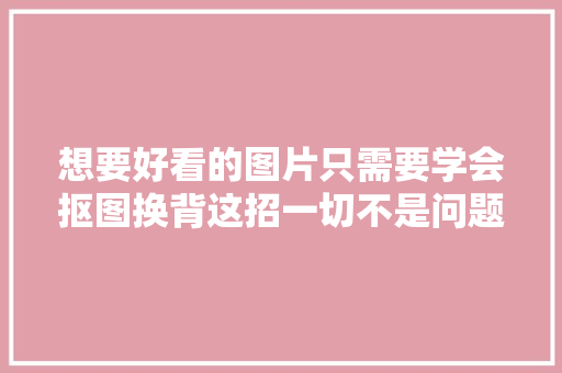 想要好看的图片只需要学会抠图换背这招一切不是问题