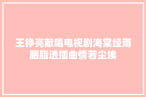 王铮亮献唱电视剧海棠经雨胭脂透插曲情若尘埃
