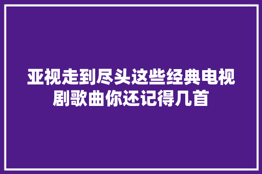 亚视走到尽头这些经典电视剧歌曲你还记得几首