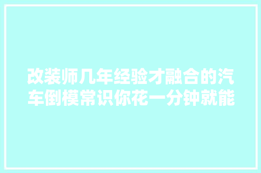 改装师几年经验才融合的汽车倒模常识你花一分钟就能掌握