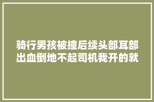 骑行男孩被撞后续头部耳部出血倒地不起司机我开的就不快