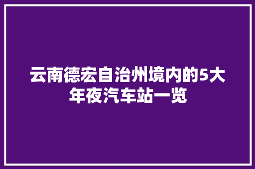 云南德宏自治州境内的5大年夜汽车站一览
