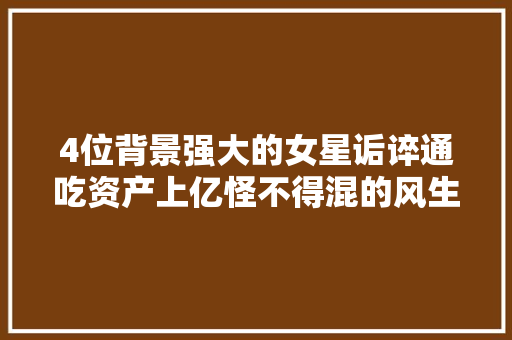 4位背景强大的女星诟谇通吃资产上亿怪不得混的风生水起