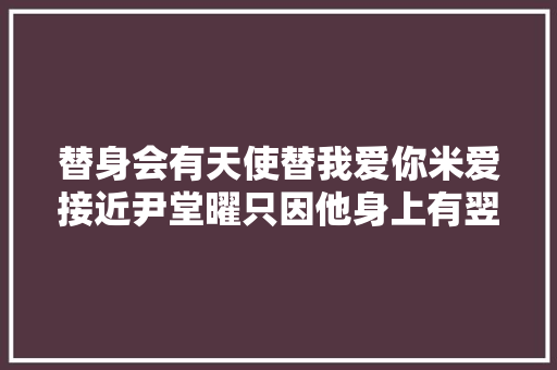替身会有天使替我爱你米爱接近尹堂曜只因他身上有翌的心脏