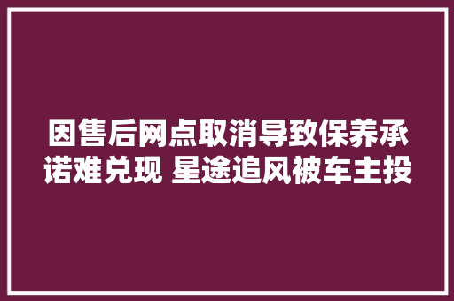 因售后网点取消导致保养承诺难兑现 星途追风被车主投诉
