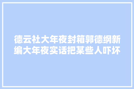 德云社大年夜封箱郭德纲新编大年夜实话把某些人吓坏了