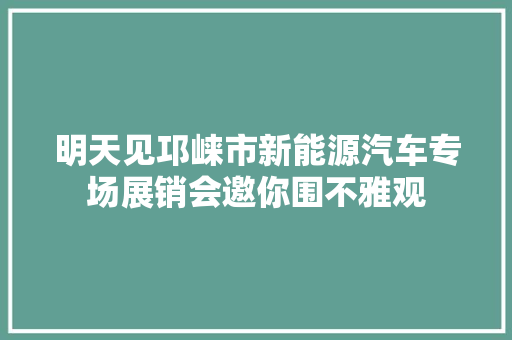 明天见邛崃市新能源汽车专场展销会邀你围不雅观