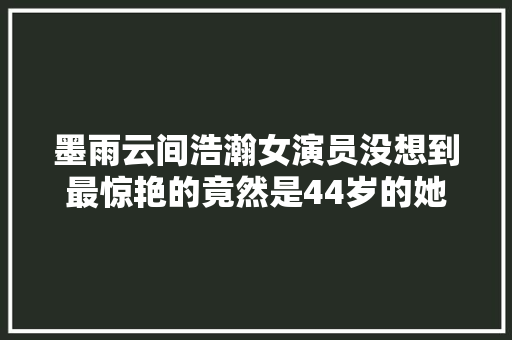 墨雨云间浩瀚女演员没想到最惊艳的竟然是44岁的她