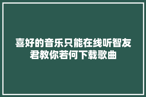 喜好的音乐只能在线听智友君教你若何下载歌曲
