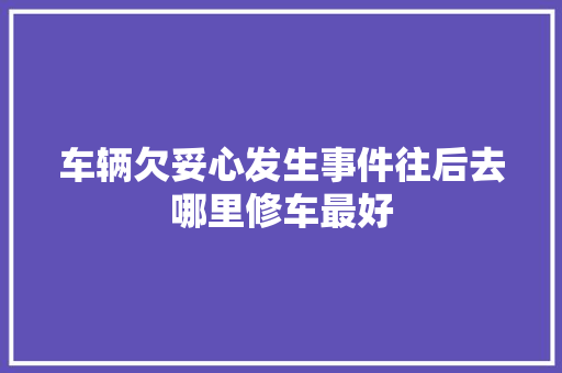 车辆欠妥心发生事件往后去哪里修车最好