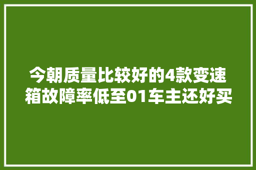 今朝质量比较好的4款变速箱故障率低至01车主还好买对了