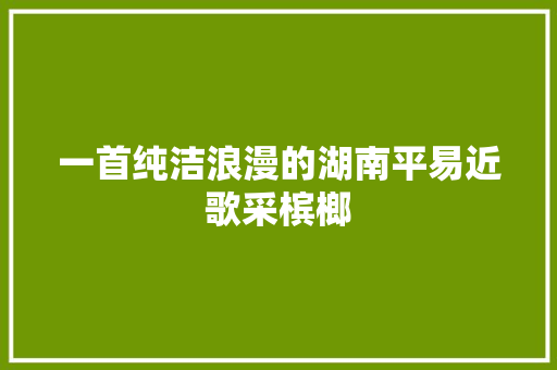 一首纯洁浪漫的湖南平易近歌采槟榔