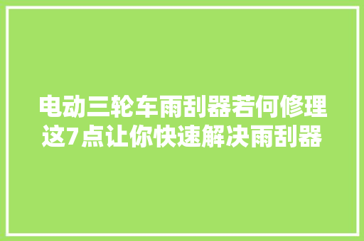 电动三轮车雨刮器若何修理这7点让你快速解决雨刮器问题
