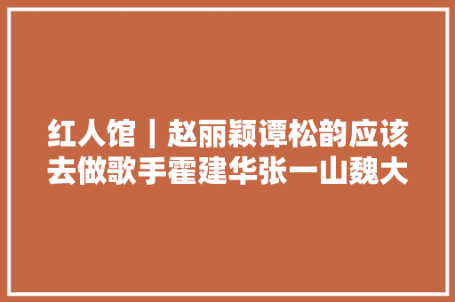 红人馆｜赵丽颖谭松韵应该去做歌手霍建华张一山魏大年夜勋表示很不服