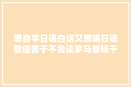 想自学日语白话又想唱日语歌但苦于不会读罗马音标干货都在这