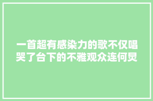 一首超有感染力的歌不仅唱哭了台下的不雅观众连何炅也哭了
