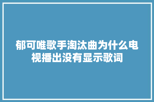 郁可唯歌手淘汰曲为什么电视播出没有显示歌词