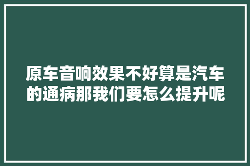 原车音响效果不好算是汽车的通病那我们要怎么提升呢