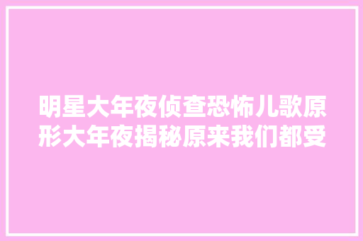 明星大年夜侦查恐怖儿歌原形大年夜揭秘原来我们都受愚了