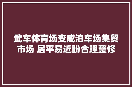 武车体育场变成泊车场集贸市场 居平易近盼合理整修恢复体育场功能 汽车知识