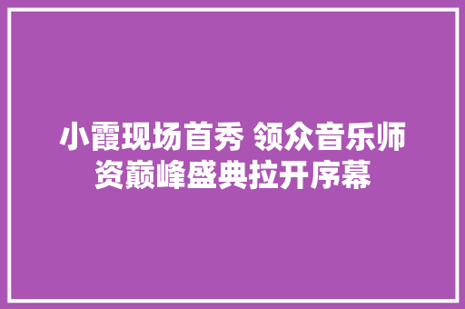 小霞现场首秀 领众音乐师资巅峰盛典拉开序幕