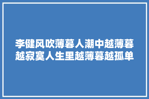 李健风吹薄暮人潮中越薄暮越寂寞人生里越薄暮越孤单 一个城市的薄暮温情却也心酸