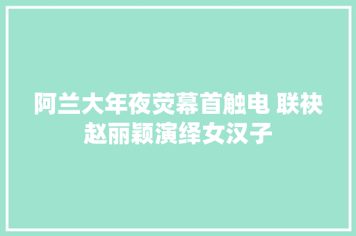 阿兰大年夜荧幕首触电 联袂赵丽颖演绎女汉子