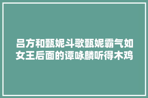 吕方和甄妮斗歌甄妮霸气如女王后面的谭咏麟听得木鸡之呆