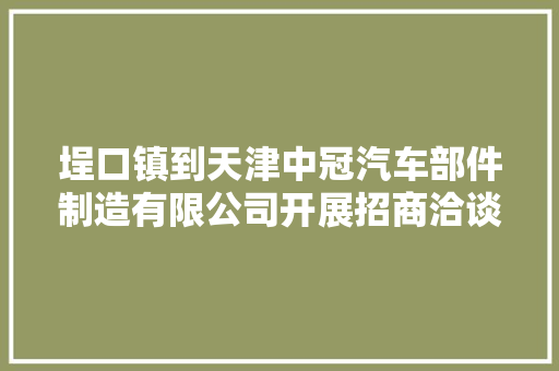 埕口镇到天津中冠汽车部件制造有限公司开展招商洽谈