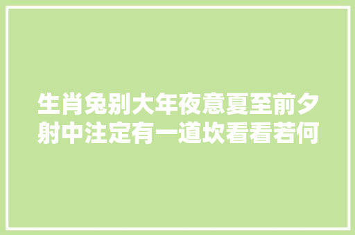 生肖兔别大年夜意夏至前夕射中注定有一道坎看看若何度过难关