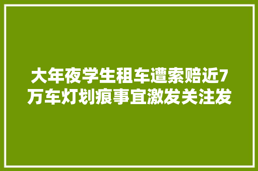 大年夜学生租车遭索赔近7万车灯划痕事宜激发关注发声掩护权益