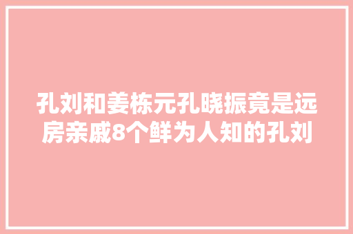 孔刘和姜栋元孔晓振竟是远房亲戚8个鲜为人知的孔刘小秘密