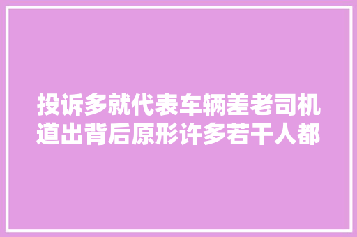投诉多就代表车辆差老司机道出背后原形许多若干人都被坑了