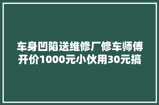 车身凹陷送维修厂修车师傅开价1000元小伙用30元搞定