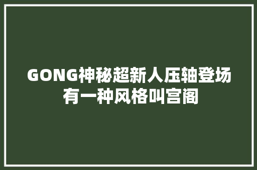 GONG神秘超新人压轴登场 有一种风格叫宫阁