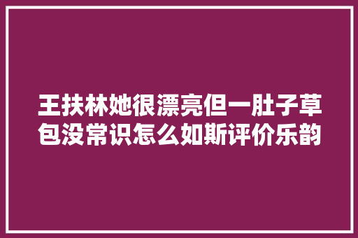王扶林她很漂亮但一肚子草包没常识怎么如斯评价乐韵