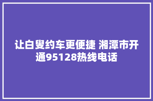 让白叟约车更便捷 湘潭市开通95128热线电话