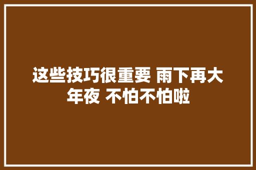 这些技巧很重要 雨下再大年夜 不怕不怕啦