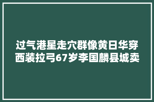 过气港星走穴群像黄日华穿西装拉弓67岁李国麟县城卖唱