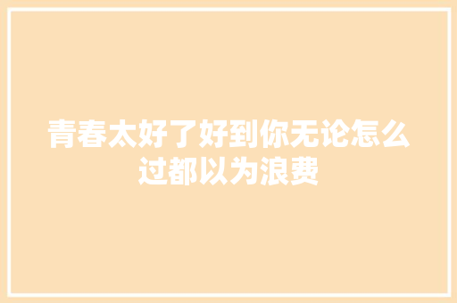 青春太好了好到你无论怎么过都以为浪费