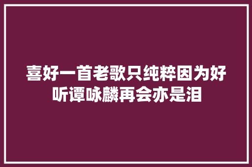 喜好一首老歌只纯粹因为好听谭咏麟再会亦是泪