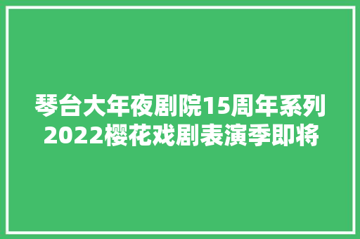 琴台大年夜剧院15周年系列2022樱花戏剧表演季即将隆重开幕