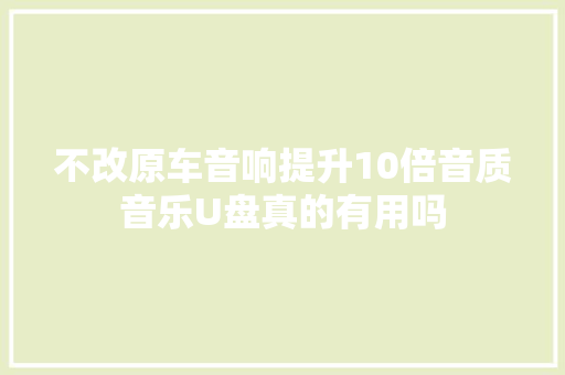 不改原车音响提升10倍音质音乐U盘真的有用吗