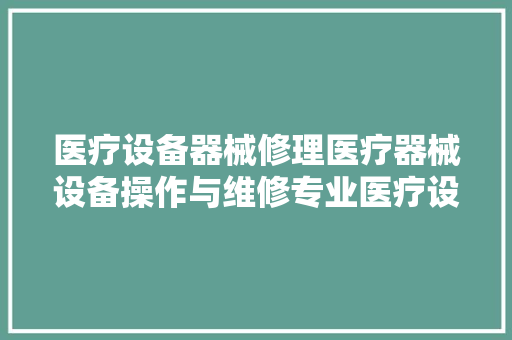 医疗设备器械修理医疗器械设备操作与维修专业医疗设备维修