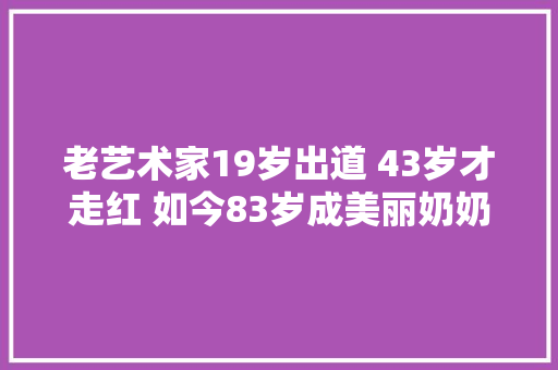 老艺术家19岁出道 43岁才走红 如今83岁成美丽奶奶 歌声依然年轻