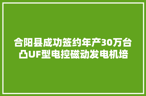 合阳县成功签约年产30万台凸UF型电控磁动发电机培植项目
